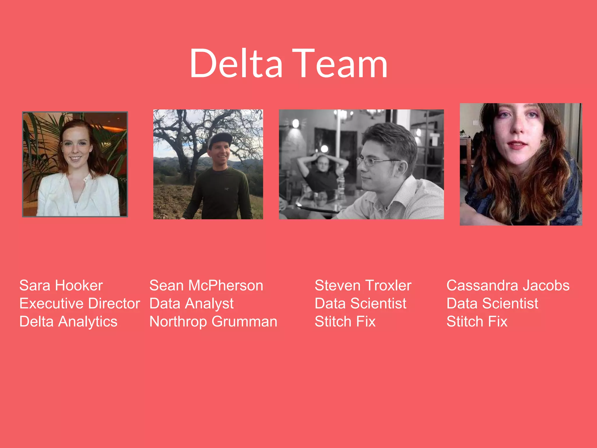 Delta Team
Sara Hooker
Executive Director
Delta Analytics
Sean McPherson
Data Analyst
Northrop Grumman
Steven Troxler
Data Scientist
Stitch Fix
Cassandra Jacobs
Data Scientist
Stitch Fix
 