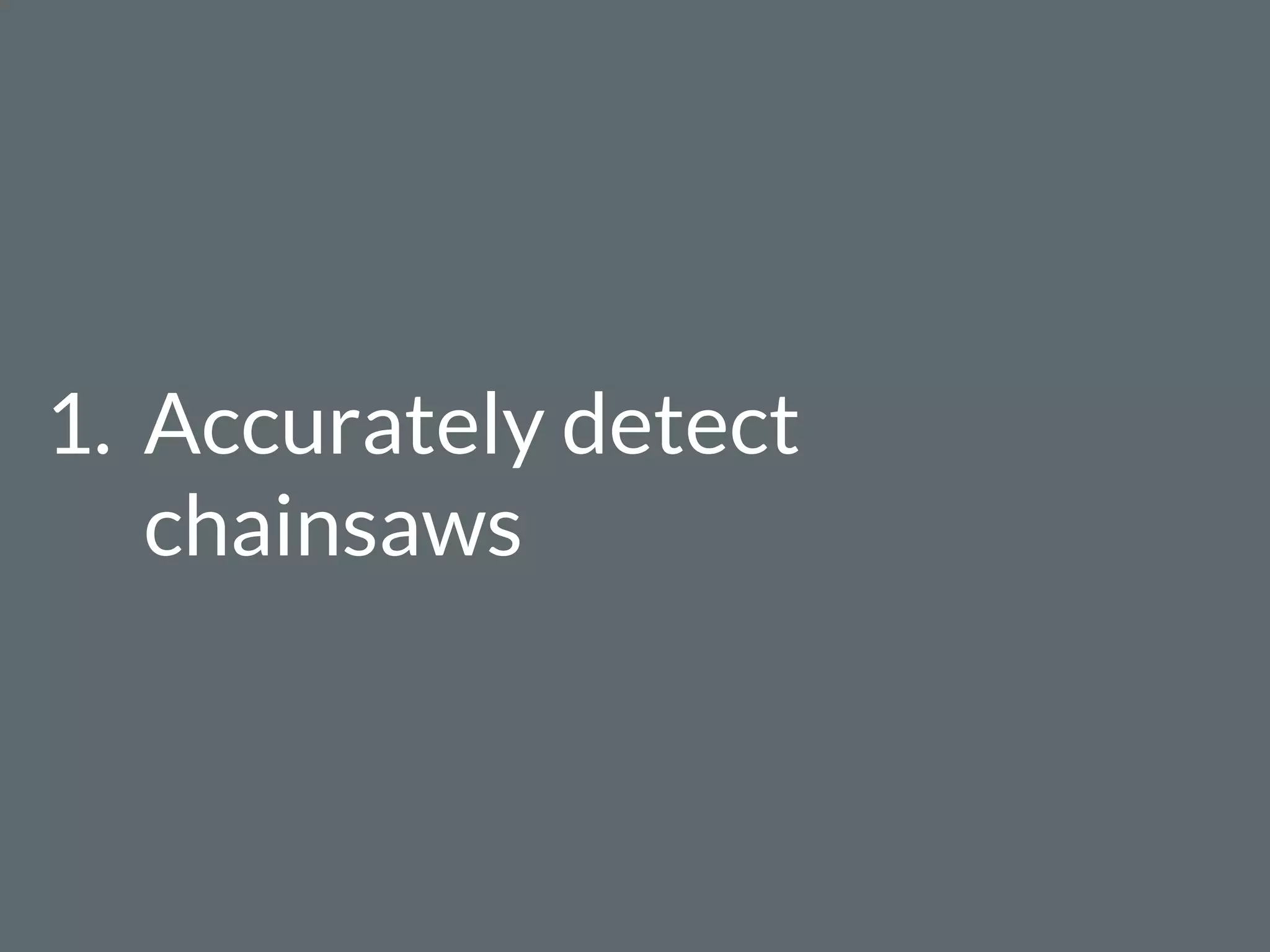 1. Accurately detect
chainsaws
 