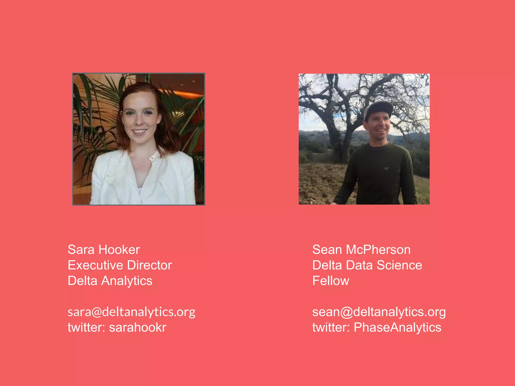 Sara Hooker
Executive Director
Delta Analytics
sara@deltanalytics.org
twitter: sarahookr
Sean McPherson
Delta Data Science
Fellow
sean@deltanalytics.org
twitter: PhaseAnalytics
 
