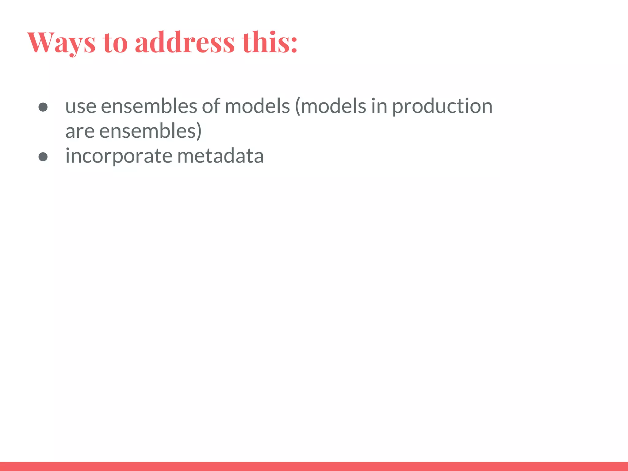 Ways to address this:
● use ensembles of models (models in production
are ensembles)
● incorporate metadata
 