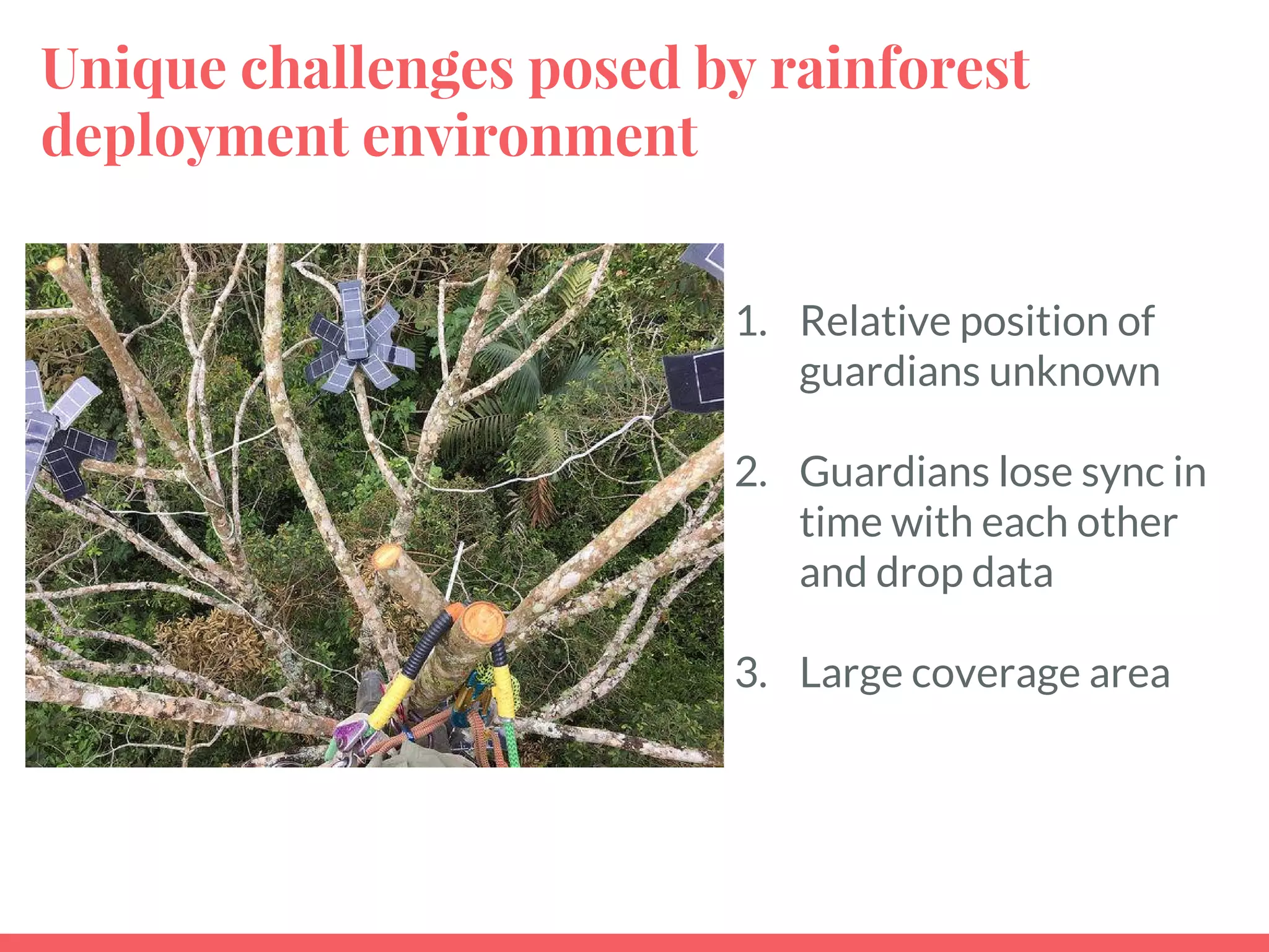 Unique challenges posed by rainforest
deployment environment
1. Relative position of
guardians unknown
2. Guardians lose sync in
time with each other
and drop data
3. Large coverage area
 