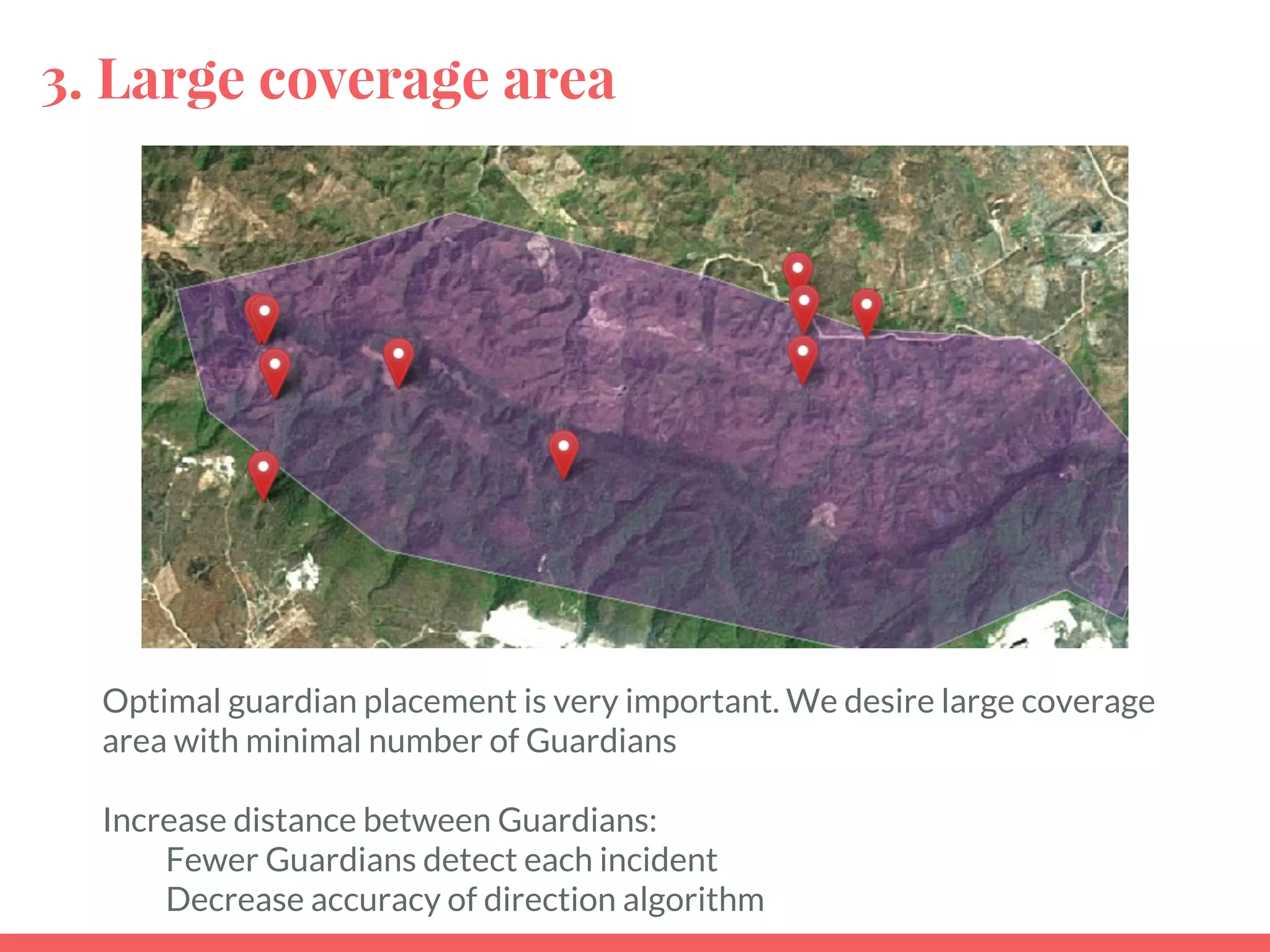 3. Large coverage area
Optimal guardian placement is very important. We desire large coverage
area with minimal number of Guardians
Increase distance between Guardians:
Fewer Guardians detect each incident
Decrease accuracy of direction algorithm
 