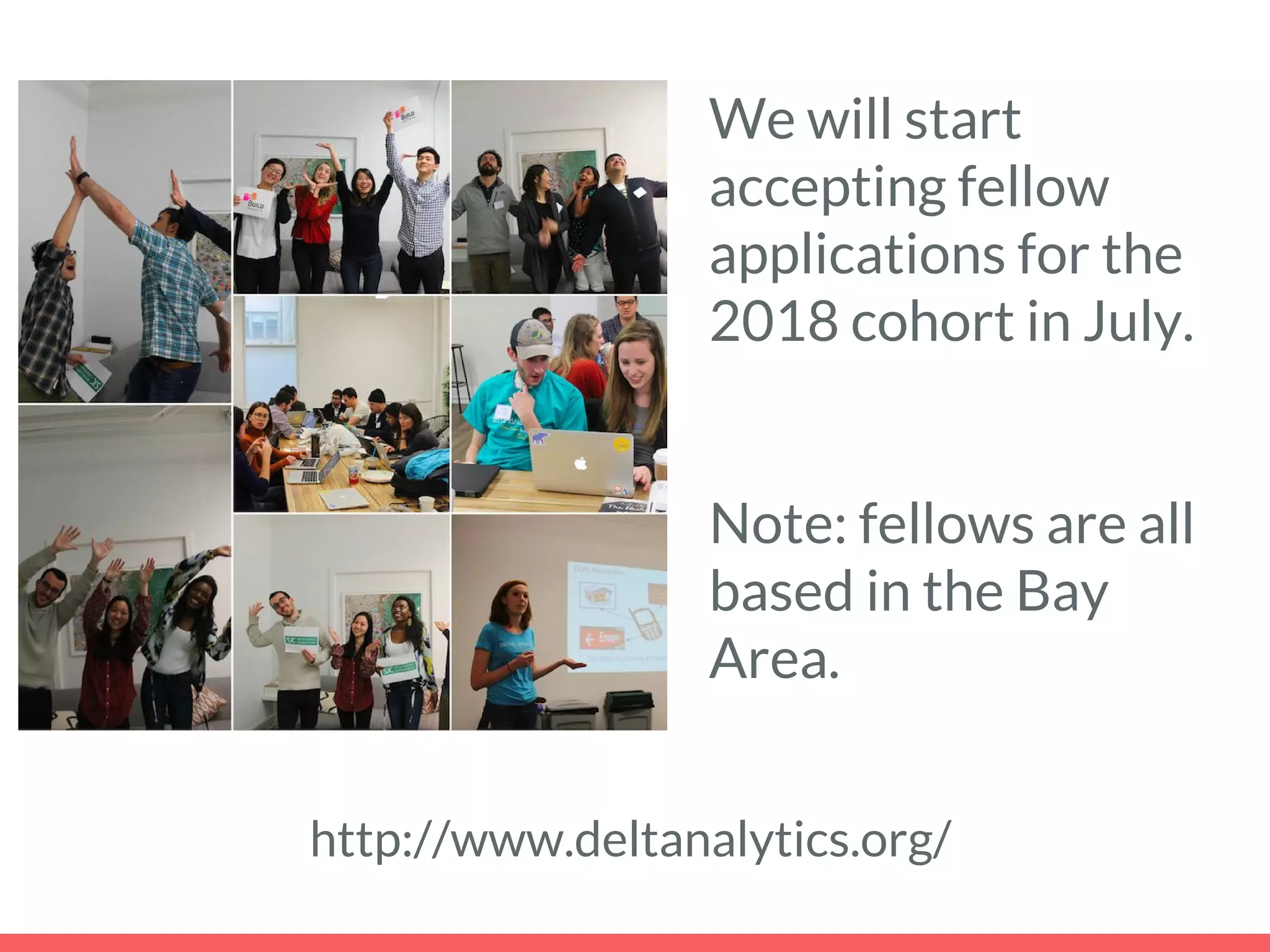 We will start
accepting fellow
applications for the
2018 cohort in July.
Note: fellows are all
based in the Bay
Area.
http://www.deltanalytics.org/
 