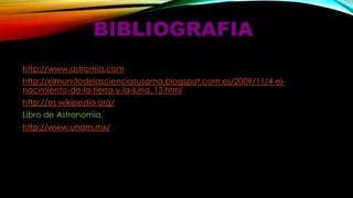 BIBLIOGRAFIA
http://www.astromia.com
http://elmundodelascienciasusama.blogspot.com.es/2009/11/4-elnacimiento-de-la-tierra-y-la-luna_13.html
http://es.wikipedia.org/

Libro de Astronomía.
http://www.unam.mx/

 