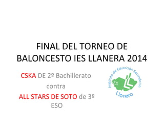 FINAL DEL TORNEO DE
BALONCESTO IES LLANERA 2014
CSKA DE 2º Bachillerato
contra
ALL STARS DE SOTO de 3º
ESO
 