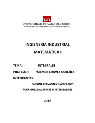 INGIENERIA INDUSTRIAL
MATEMATICA II
TEMA: INTEGRALES
PROFESOR: WILMER CHAVEZ SANCHEZ
INTEGRANTES:
PARIONA CERVANTES JUAN CARLOS
RODRIGUEZ NAVARRETE WALTER GABRIEL
2012
 