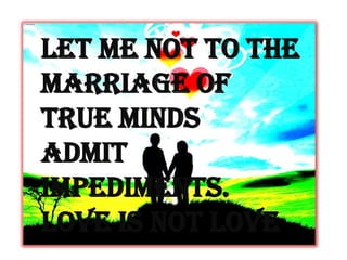 Let me not to the
marriage of
true minds
Admit
impediments.
Love is not love
 