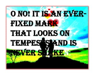 O no! it is an ever-
fixed mark
That looks on
tempests and is
never shaken;
 
