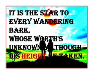 It is the star to
every wandering
bark,
Whose worth's
unknown, although
his height be taken.
 