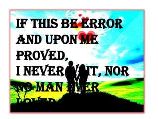 If this be error
and upon me
proved,
I never writ, nor
no man ever
loved
 