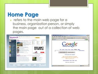 Home Page
 refers to the main web page for a
business, organization person, or simply
the main page out of a collection of web
pages.
 