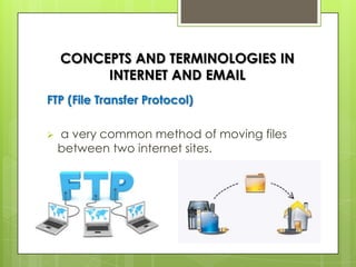 CONCEPTS AND TERMINOLOGIES IN
INTERNET AND EMAIL
FTP (File Transfer Protocol)
 a very common method of moving files
between two internet sites.
 
