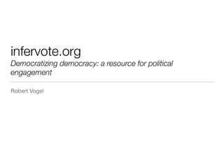 infervote.org
Democratizing democracy: a resource for political
engagement
Robert Vogel
 