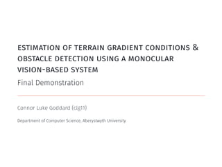 estimation of terrain gradient conditions &
obstacle detection using a monocular
vision-based system
Final Demonstration
Connor Luke Goddard (clg11)
Department of Computer Science, Aberystwyth University
 