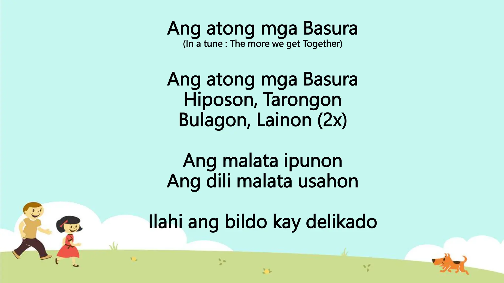 Ang atong mga Basura
(In a tune : The more we get Together)
Ang atong mga Basura
Hiposon, Tarongon
Bulagon, Lainon (2x)
Ang malata ipunon
Ang dili malata usahon
Ilahi ang bildo kay delikado