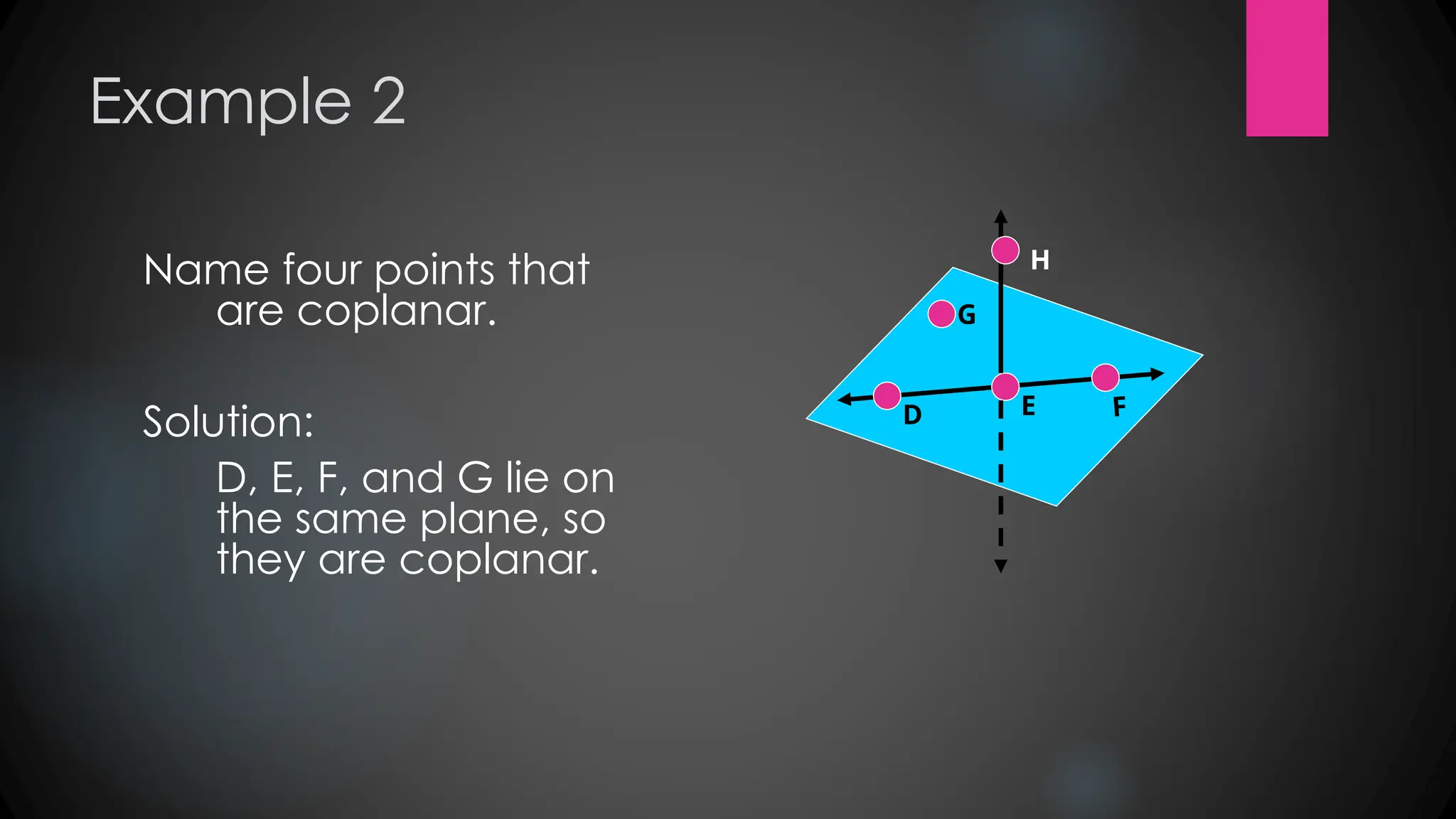 Example 2
Name four points that
are coplanar.
Solution:
D, E, F, and G lie on
the same plane, so
they are coplanar.
G
D E F
H
 