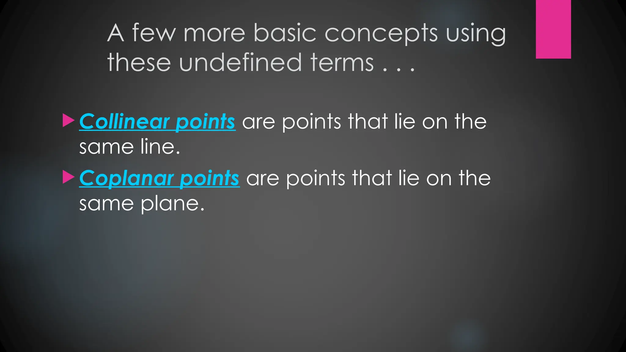 A few more basic concepts using
these undefined terms . . .
 Collinear points are points that lie on the
same line.
 Coplanar points are points that lie on the
same plane.
 