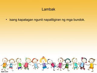 Lambak
• isang kapatagan ngunit napaliligiran ng mga bundok.
 