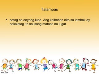 Talampas
• patag na anyong lupa. Ang kaibahan nito sa lambak ay
nakalatag ito sa isang mataas na lugar.
 