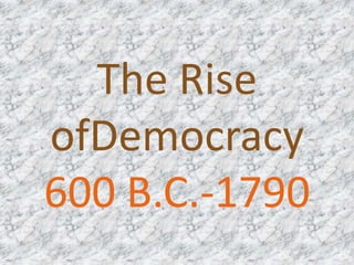The Rise ofDemocracy600 B.C.-1790  