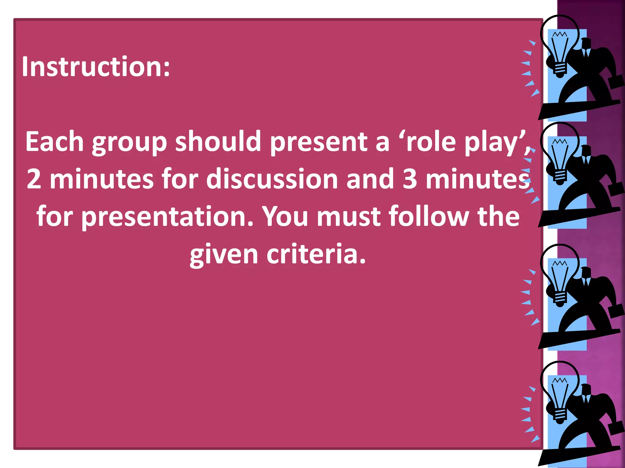 Instruction:
Each group should present a &lsquo;role play&rsquo;,
2 minutes for discussion and 3 minutes
for presentation. You must follow the
given criteria.
 
