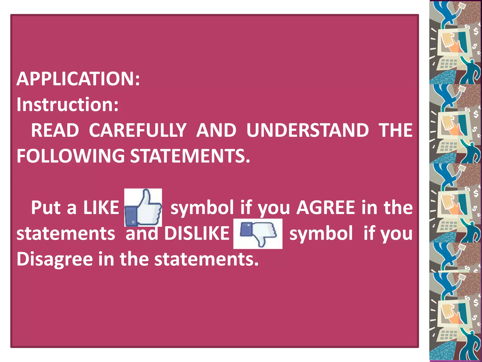 APPLICATION:
Instruction:
READ CAREFULLY AND UNDERSTAND THE
FOLLOWING STATEMENTS.
Put a LIKE symbol if you AGREE in the
statements and DISLIKE symbol if you
Disagree in the statements.
 