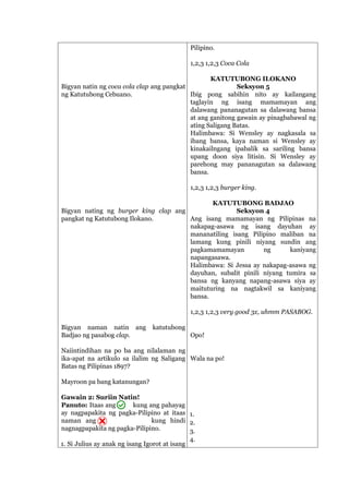 Bigyan natin ng coca cola clap ang pangkat
ng Katutubong Cebuano.
Bigyan nating ng burger king clap ang
pangkat ng Katutubong Ilokano.
Bigyan naman natin ang katutubong
Badjao ng pasabog clap.
Naiintindihan na po ba ang nilalaman ng
ika-apat na artikulo sa ilalim ng Saligang
Batas ng Pilipinas 1897?
Mayroon pa bang katanungan?
Gawain 2: Suriin Natin!
Panuto: Itaas ang kung ang pahayag
ay nagpapakita ng pagka-Pilipino at itaas
naman ang kung hindi
nagnagpapakita ng pagka-Pilipino.
1. Si Julius ay anak ng isang Igorot at isang
Pilipino.
1,2,3 1,2,3 Coca Cola
KATUTUBONG ILOKANO
Seksyon 5
Ibig pong sabihin nito ay kailangang
taglayin ng isang mamamayan ang
dalawang pananagutan sa dalawang bansa
at ang ganitong gawain ay pinagbabawal ng
ating Saligang Batas.
Halimbawa: Si Wensley ay nagkasala sa
ibang bansa, kaya naman si Wensley ay
kinakailngang ipabalik sa sariling bansa
upang doon siya litisin. Si Wensley ay
parehong may pananagutan sa dalawang
bansa.
1,2,3 1,2,3 burger king.
KATUTUBONG BADJAO
Seksyon 4
Ang isang mamamayan ng Pilipinas na
nakapag-asawa ng isang dayuhan ay
mananatiling isang Pilipino maliban na
lamang kung pinili niyang sundin ang
pagkamamamayan ng kaniyang
napangasawa.
Halimbawa: Si Jessa ay nakapag-asawa ng
dayuhan, subalit pinili niyang tumira sa
bansa ng kanyang napang-asawa siya ay
maituturing na nagtakwil sa kaniyang
bansa.
1,2,3 1,2,3 very good 3x, uhmm PASABOG.
Opo!
Wala na po!
1.
2.
3.
4.
 