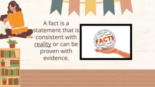 A fact is a
statement that is
consistent with
reality or can be
proven with
evidence.
 