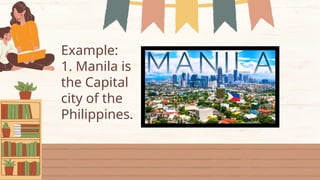 Example:
1. Manila is
the Capital
city of the
Philippines.
 