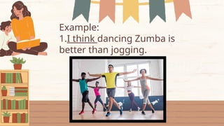 Example:
1.I think dancing Zumba is
better than jogging.
 