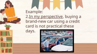 Example:
2.In my perspective, buying a
brand-new car using a credit
card is not practical these
days.
 