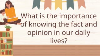 What is the importance
of knowing the fact and
opinion in our daily
lives?
 