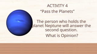 ACTIVITY 4
“Pass the Planets”
The person who holds the
planet Neptune will answer the
second question.
What is Opinion?
 