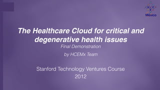 The Healthcare Cloud
    People caring for people

         Final Demonstration
           by HCEMx Team


Stanford Technology Ventures Course
               2012
 
