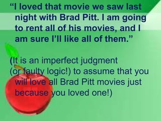 “I loved that movie we saw last
night with Brad Pitt. I am going
to rent all of his movies, and I
am sure I’ll like all of them.”
(It is an imperfect judgment
(or faulty logic!) to assume that you
will love all Brad Pitt movies just
because you loved one!)
 