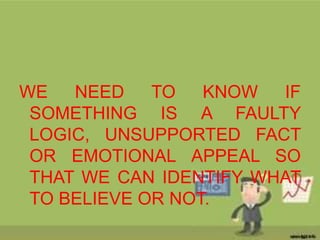 WE NEED TO KNOW IF
SOMETHING IS A FAULTY
LOGIC, UNSUPPORTED FACT
OR EMOTIONAL APPEAL SO
THAT WE CAN IDENTIFY WHAT
TO BELIEVE OR NOT.
 