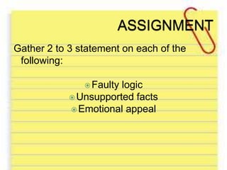 Gather 2 to 3 statement on each of the
following:
Faulty logic
Unsupported facts
Emotional appeal
 
