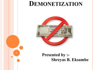 DEMONETIZATION
Presented by :-
Shreyas B. Eksambe
1
 