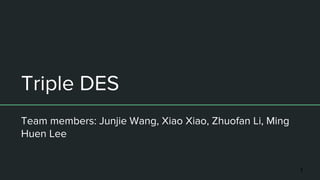 Triple DES
Team members: Junjie Wang, Xiao Xiao, Zhuofan Li, Ming
Huen Lee
1
 