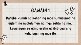 Panuto: Pumili sa kahon ng mga sumusunod na
aytem na naglalaman ng mga salita na may
kaugnayan sa ating aralin at ibibigay ang
kahulugan ng mga ito.
 