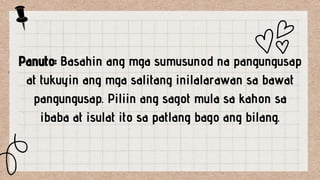 Panuto: Basahin ang mga sumusunod na pangungusap
at tukuyin ang mga salitang inilalarawan sa bawat
pangungusap. Piliin ang sagot mula sa kahon sa
ibaba at isulat ito sa patlang bago ang bilang.
 