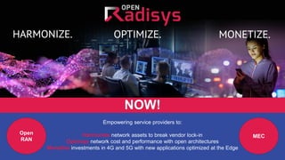 1
NOW!
Empowering service providers to:
Harmonize network assets to break vendor lock-in
Optimize network cost and performance with open architectures
Monetize investments in 4G and 5G with new applications optimized at the Edge
Open
RAN
MEC
NOW!
 