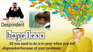All you need to do is to pray when you feel
despondent because of your problems.
Despondent
o e e sh p l s
 