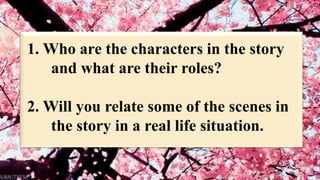 1. Who are the characters in the story
and what are their roles?
2. Will you relate some of the scenes in
the story in a real life situation.
 