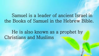 Samuel is a leader of ancient Israel in
the Books of Samuel in the Hebrew Bible.
He is also known as a prophet by
Christians and Muslims
 