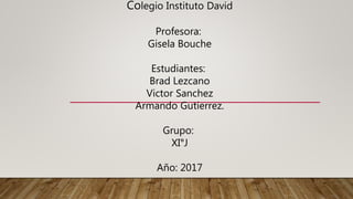 Colegio Instituto David
Profesora:
Gisela Bouche
Estudiantes:
Brad Lezcano
Victor Sanchez
Armando Gutierrez.
Grupo:
XI°J
Año: 2017
 