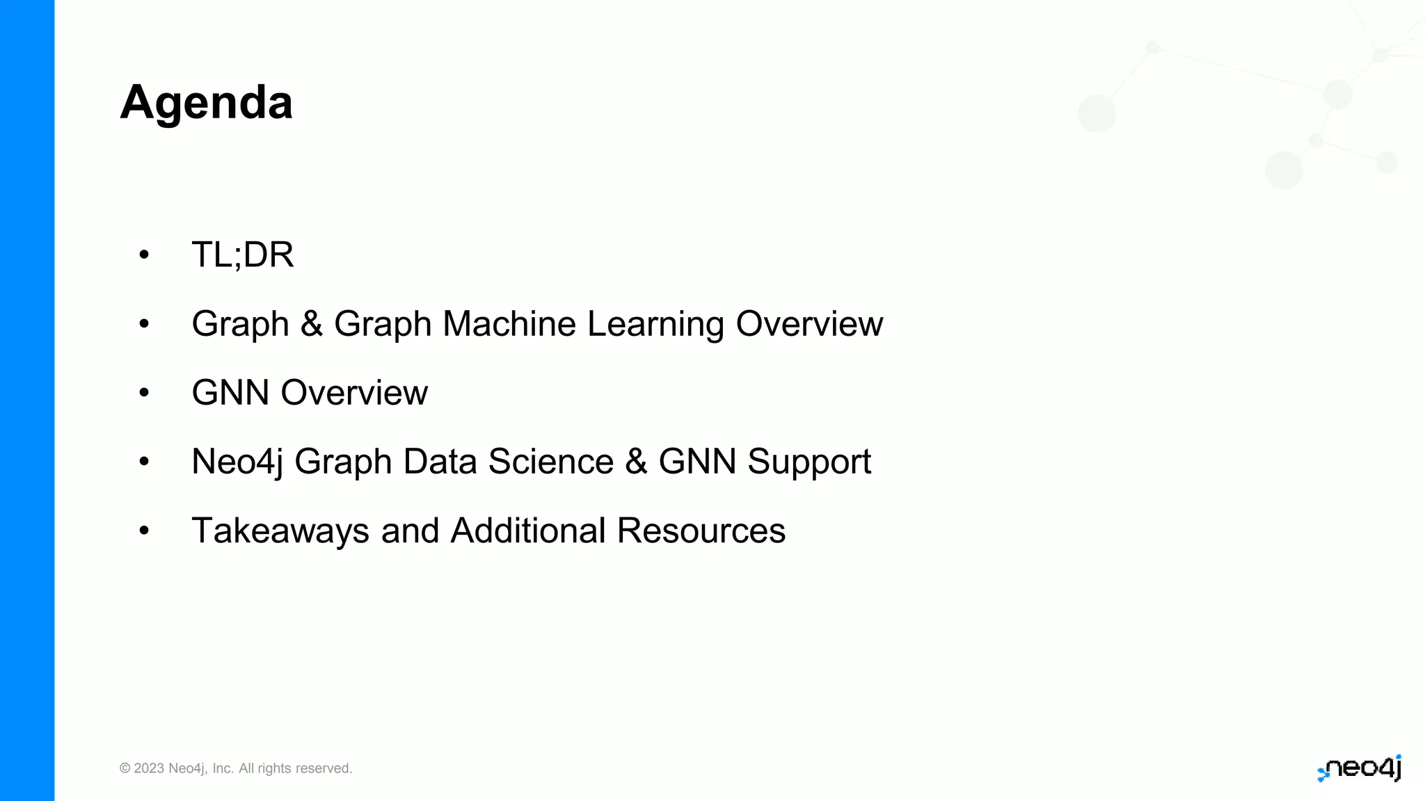 © 2023 Neo4j, Inc. All rights reserved.
Agenda
• TL;DR
• Graph & Graph Machine Learning Overview
• GNN Overview
• Neo4j Graph Data Science & GNN Support
• Takeaways and Additional Resources
 
