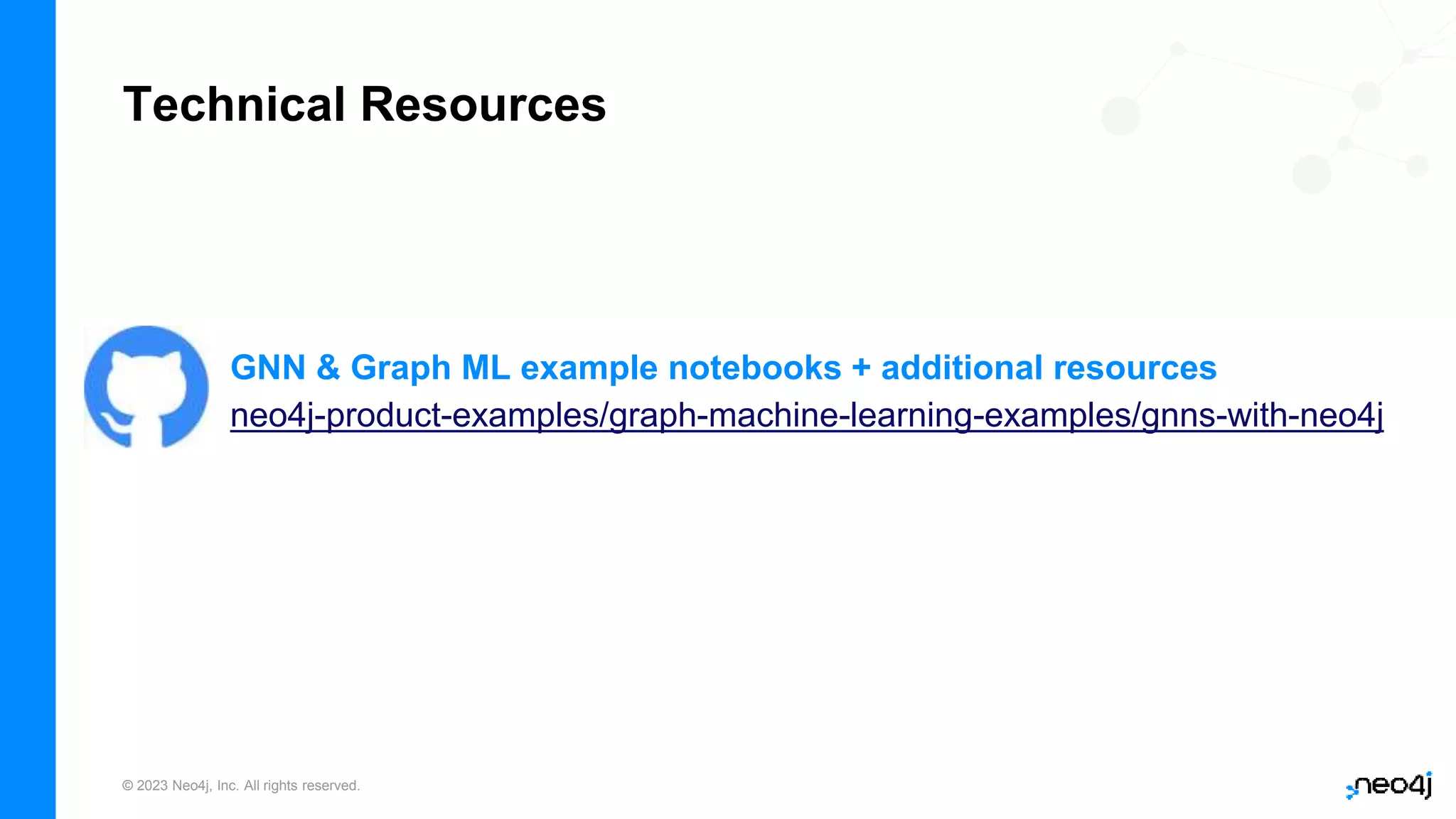 © 2023 Neo4j, Inc. All rights reserved.
Technical Resources
GNN & Graph ML example notebooks + additional resources
neo4j-product-examples/graph-machine-learning-examples/gnns-with-neo4j
 