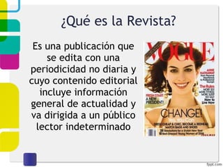 ¿Qué es la Revista? Es una publicación que se edita con una periodicidad no diaria y cuyo contenido editorial incluye información general de actualidad y va dirigida a un público lector indeterminado 