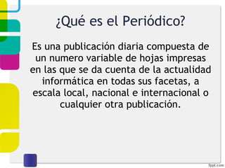 ¿Qué es el Periódico? Es una publicación diaria compuesta de un numero variable de hojas impresas en las que se da cuenta de la actualidad informática en todas sus facetas, a escala local, nacional e internacional o cualquier otra publicación. 